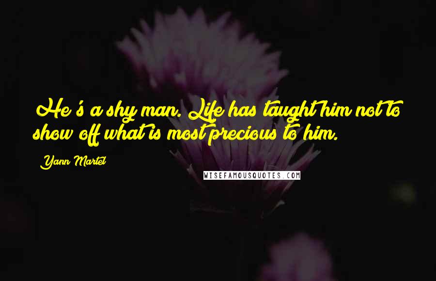 Yann Martel Quotes: He's a shy man. Life has taught him not to show off what is most precious to him.