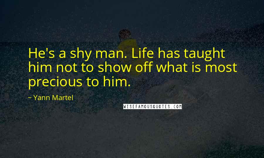 Yann Martel Quotes: He's a shy man. Life has taught him not to show off what is most precious to him.