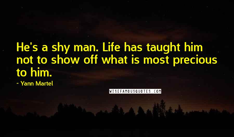 Yann Martel Quotes: He's a shy man. Life has taught him not to show off what is most precious to him.