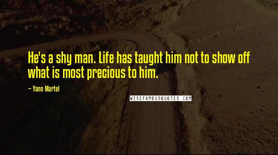 Yann Martel Quotes: He's a shy man. Life has taught him not to show off what is most precious to him.