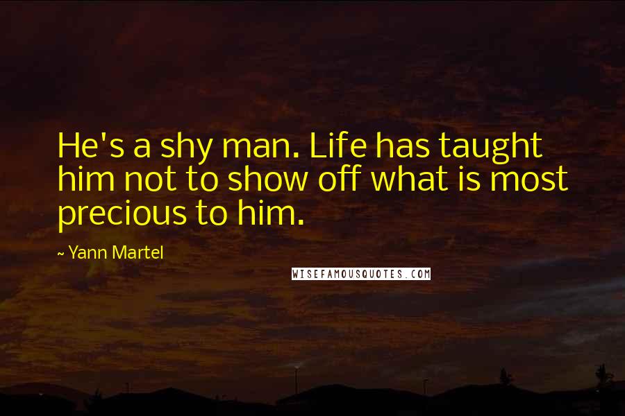 Yann Martel Quotes: He's a shy man. Life has taught him not to show off what is most precious to him.