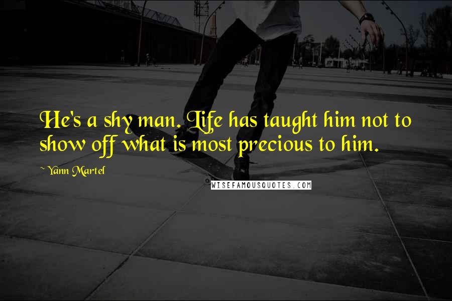 Yann Martel Quotes: He's a shy man. Life has taught him not to show off what is most precious to him.