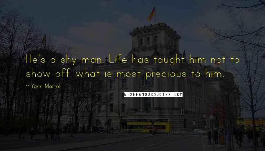 Yann Martel Quotes: He's a shy man. Life has taught him not to show off what is most precious to him.