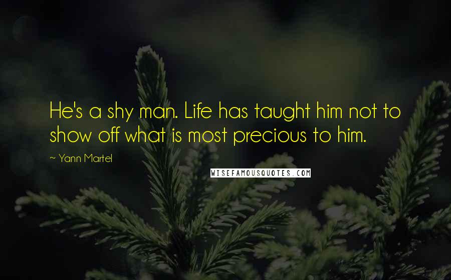 Yann Martel Quotes: He's a shy man. Life has taught him not to show off what is most precious to him.