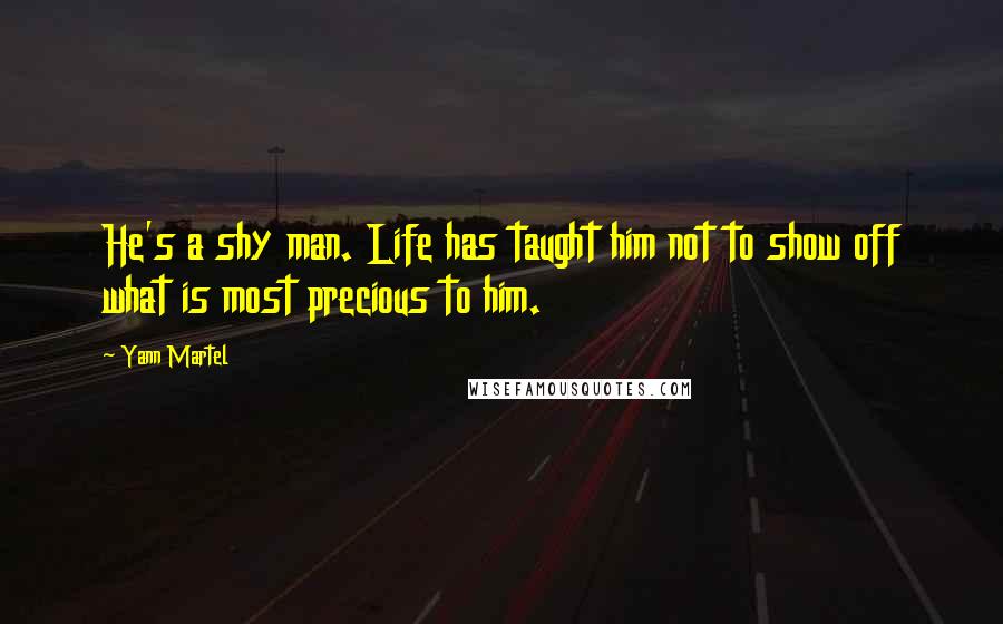 Yann Martel Quotes: He's a shy man. Life has taught him not to show off what is most precious to him.