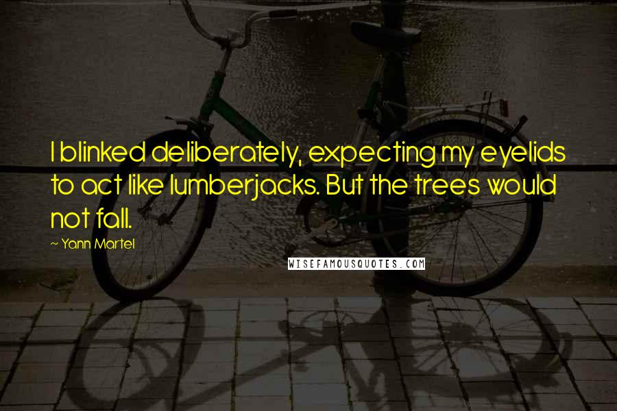 Yann Martel Quotes: I blinked deliberately, expecting my eyelids to act like lumberjacks. But the trees would not fall.