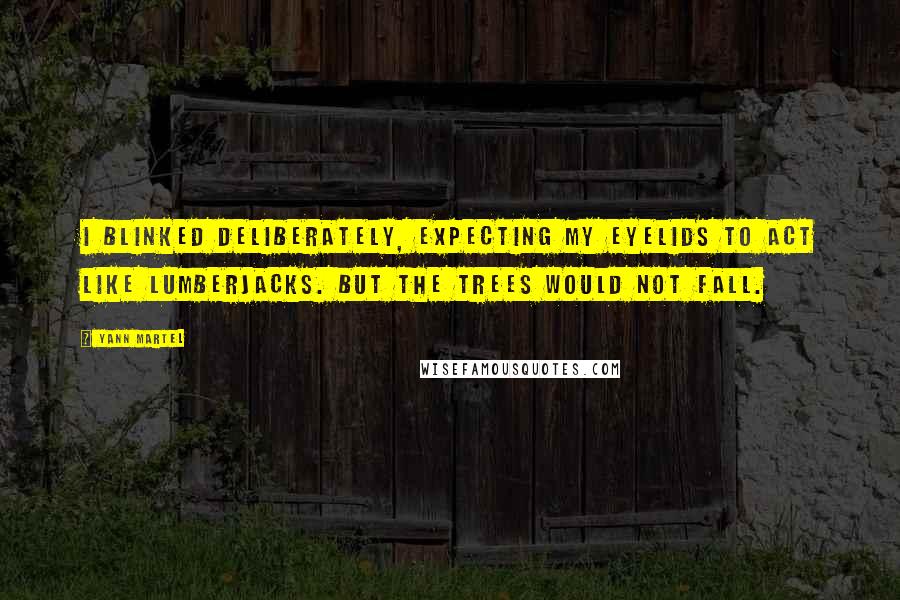 Yann Martel Quotes: I blinked deliberately, expecting my eyelids to act like lumberjacks. But the trees would not fall.