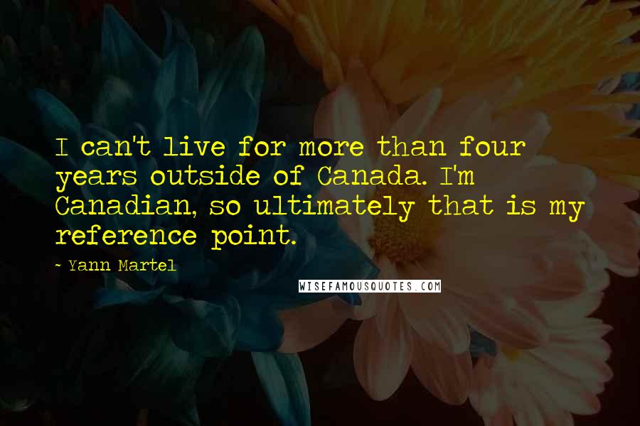 Yann Martel Quotes: I can't live for more than four years outside of Canada. I'm Canadian, so ultimately that is my reference point.