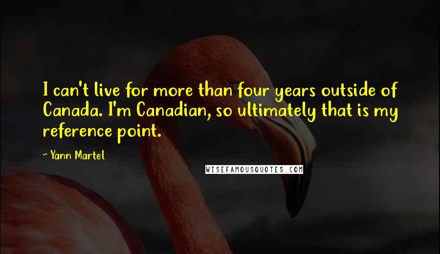 Yann Martel Quotes: I can't live for more than four years outside of Canada. I'm Canadian, so ultimately that is my reference point.