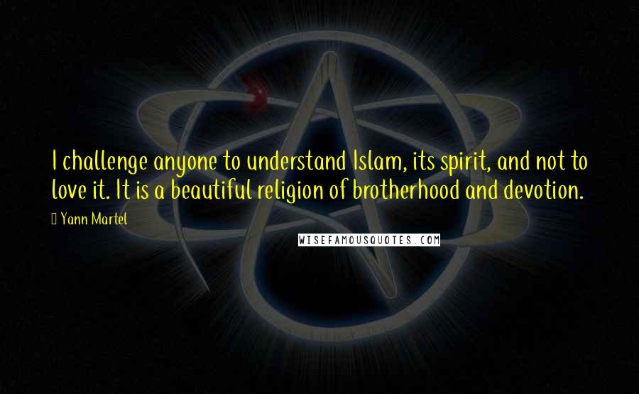 Yann Martel Quotes: I challenge anyone to understand Islam, its spirit, and not to love it. It is a beautiful religion of brotherhood and devotion.