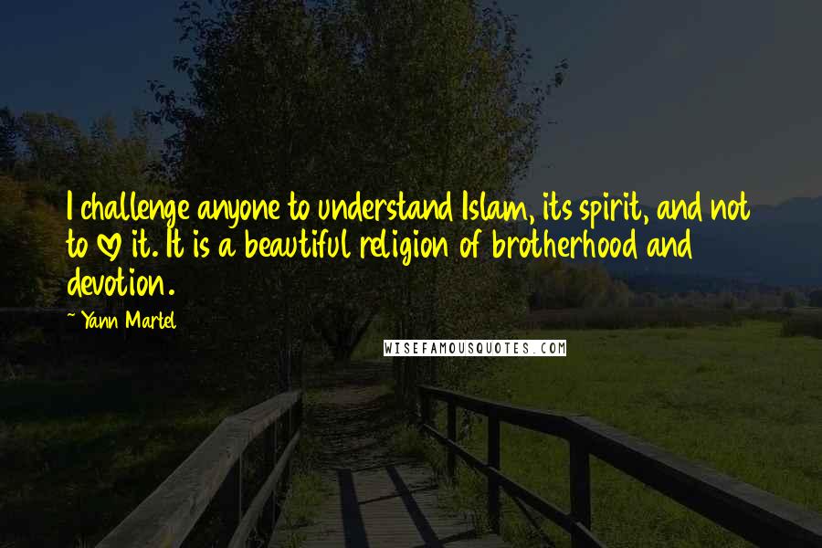 Yann Martel Quotes: I challenge anyone to understand Islam, its spirit, and not to love it. It is a beautiful religion of brotherhood and devotion.