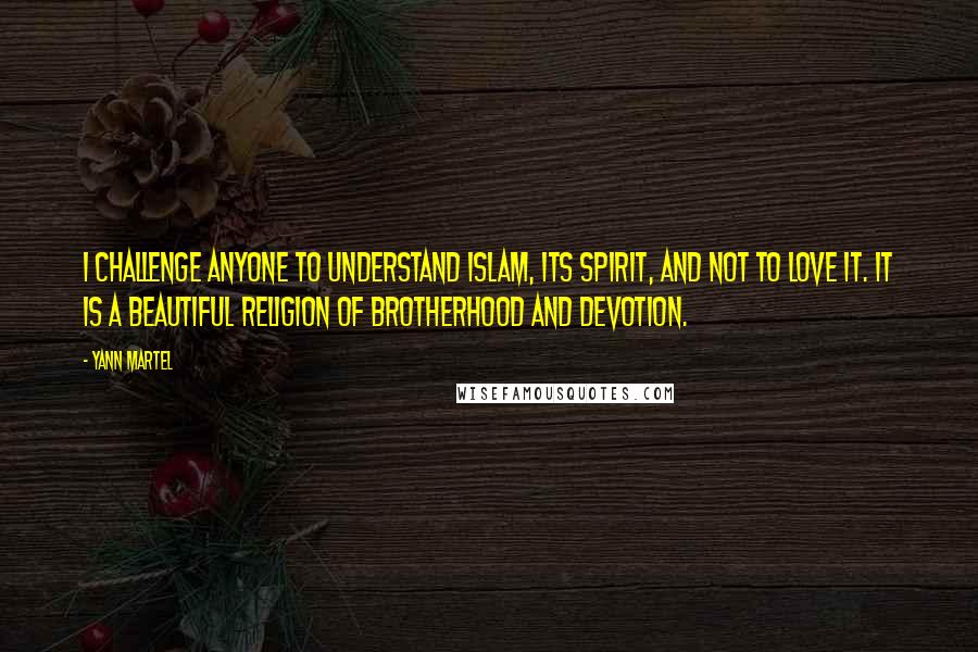 Yann Martel Quotes: I challenge anyone to understand Islam, its spirit, and not to love it. It is a beautiful religion of brotherhood and devotion.