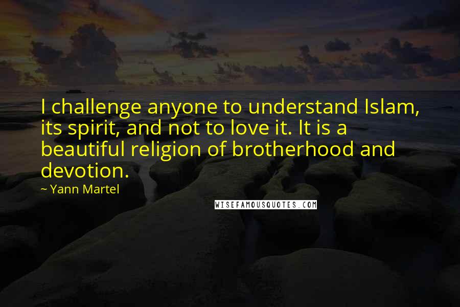 Yann Martel Quotes: I challenge anyone to understand Islam, its spirit, and not to love it. It is a beautiful religion of brotherhood and devotion.