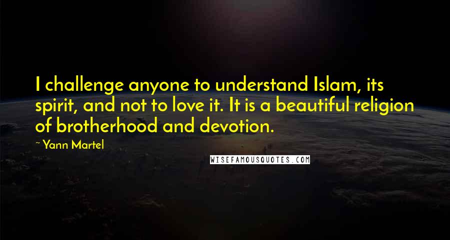 Yann Martel Quotes: I challenge anyone to understand Islam, its spirit, and not to love it. It is a beautiful religion of brotherhood and devotion.