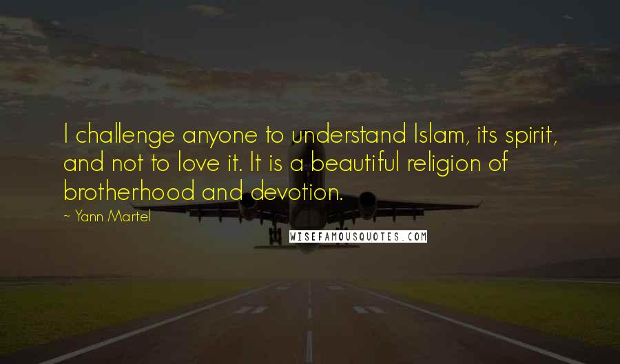 Yann Martel Quotes: I challenge anyone to understand Islam, its spirit, and not to love it. It is a beautiful religion of brotherhood and devotion.