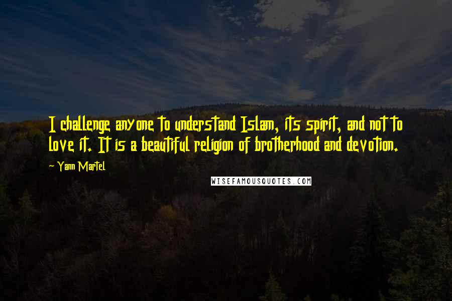 Yann Martel Quotes: I challenge anyone to understand Islam, its spirit, and not to love it. It is a beautiful religion of brotherhood and devotion.