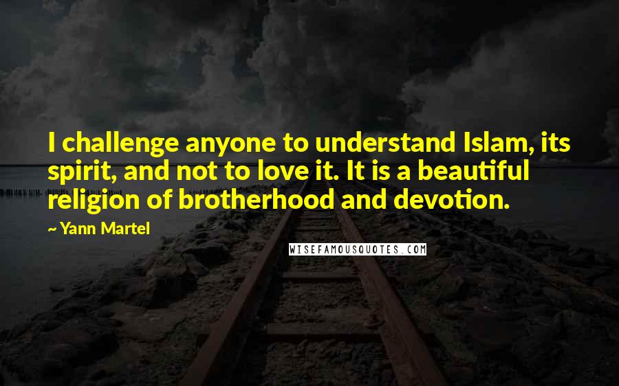 Yann Martel Quotes: I challenge anyone to understand Islam, its spirit, and not to love it. It is a beautiful religion of brotherhood and devotion.