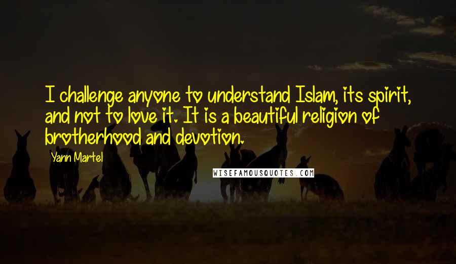 Yann Martel Quotes: I challenge anyone to understand Islam, its spirit, and not to love it. It is a beautiful religion of brotherhood and devotion.