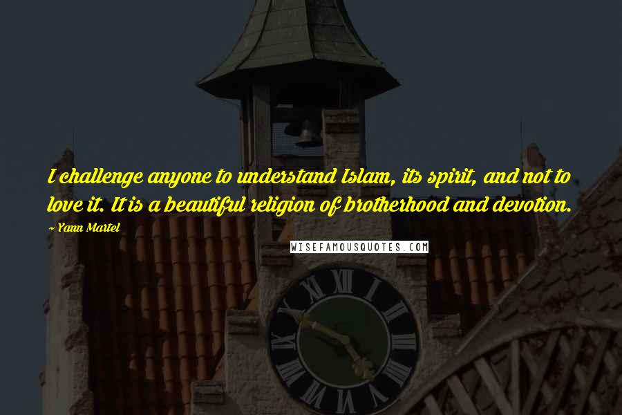 Yann Martel Quotes: I challenge anyone to understand Islam, its spirit, and not to love it. It is a beautiful religion of brotherhood and devotion.