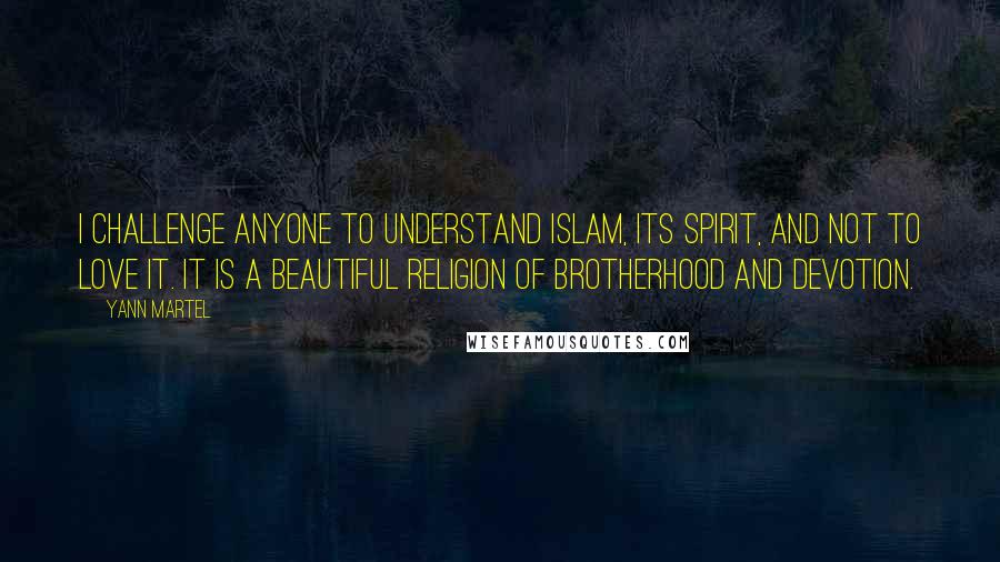 Yann Martel Quotes: I challenge anyone to understand Islam, its spirit, and not to love it. It is a beautiful religion of brotherhood and devotion.