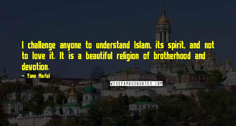 Yann Martel Quotes: I challenge anyone to understand Islam, its spirit, and not to love it. It is a beautiful religion of brotherhood and devotion.