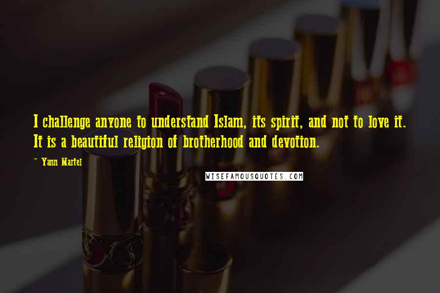 Yann Martel Quotes: I challenge anyone to understand Islam, its spirit, and not to love it. It is a beautiful religion of brotherhood and devotion.