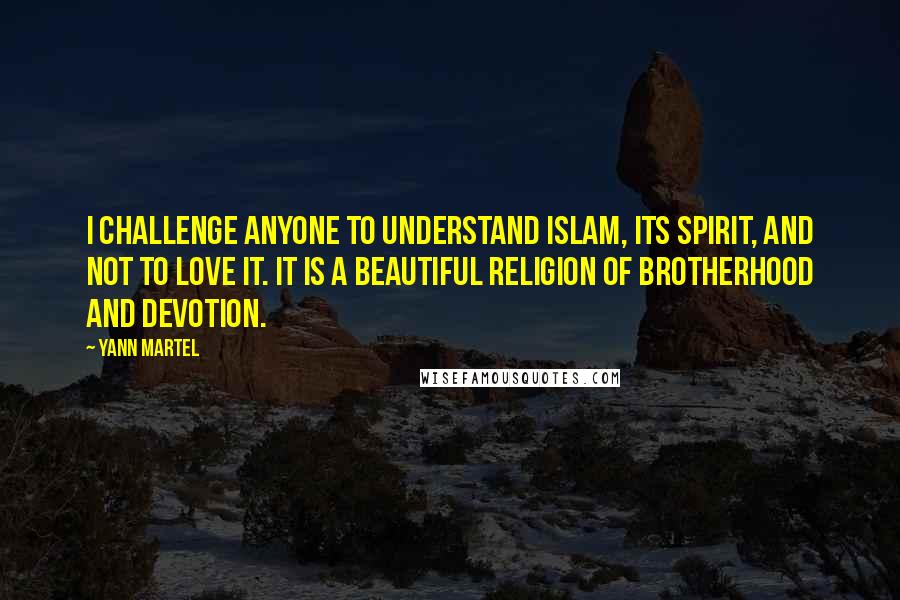 Yann Martel Quotes: I challenge anyone to understand Islam, its spirit, and not to love it. It is a beautiful religion of brotherhood and devotion.