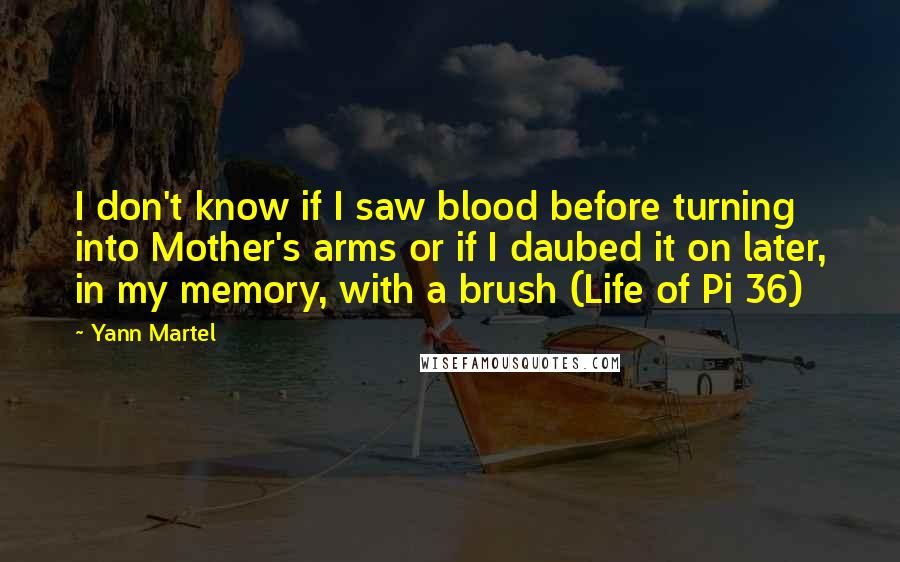 Yann Martel Quotes: I don't know if I saw blood before turning into Mother's arms or if I daubed it on later, in my memory, with a brush (Life of Pi 36)