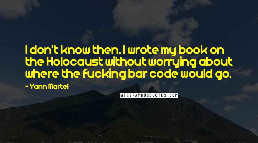 Yann Martel Quotes: I don't know then. I wrote my book on the Holocaust without worrying about where the fucking bar code would go.