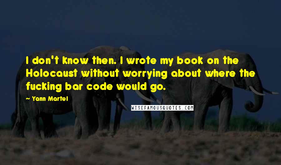 Yann Martel Quotes: I don't know then. I wrote my book on the Holocaust without worrying about where the fucking bar code would go.