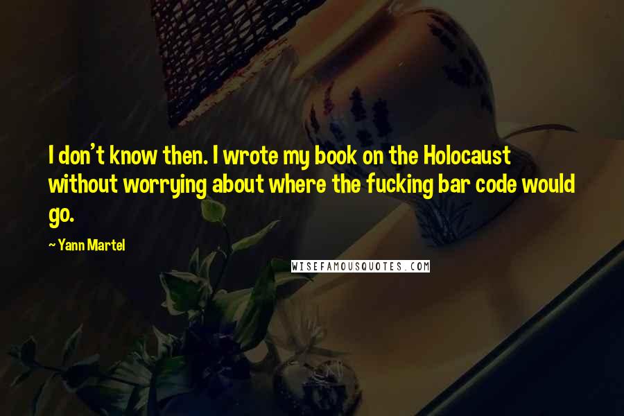 Yann Martel Quotes: I don't know then. I wrote my book on the Holocaust without worrying about where the fucking bar code would go.