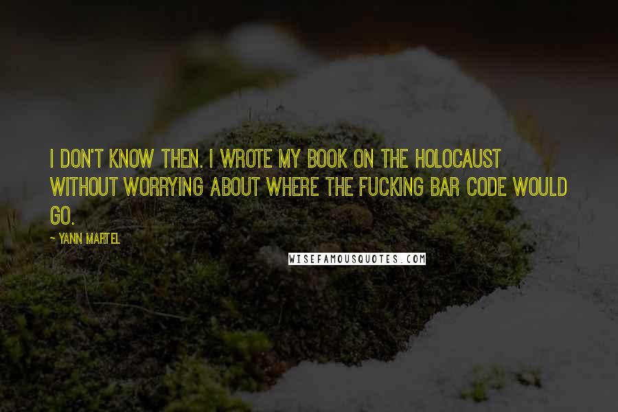 Yann Martel Quotes: I don't know then. I wrote my book on the Holocaust without worrying about where the fucking bar code would go.