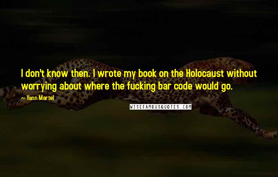 Yann Martel Quotes: I don't know then. I wrote my book on the Holocaust without worrying about where the fucking bar code would go.