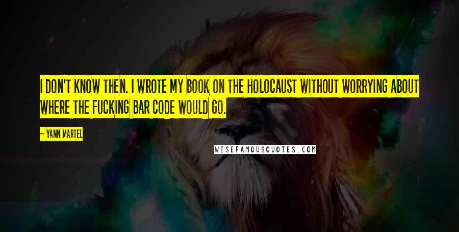 Yann Martel Quotes: I don't know then. I wrote my book on the Holocaust without worrying about where the fucking bar code would go.