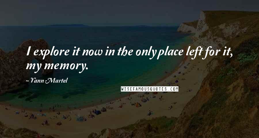 Yann Martel Quotes: I explore it now in the only place left for it, my memory.