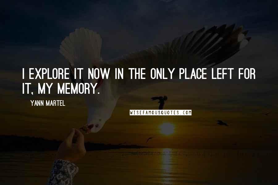 Yann Martel Quotes: I explore it now in the only place left for it, my memory.