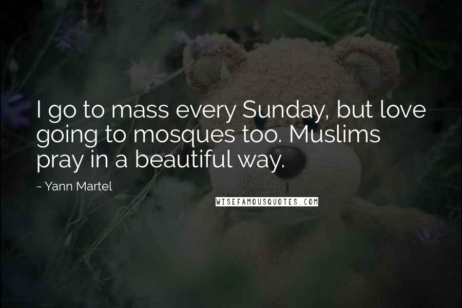 Yann Martel Quotes: I go to mass every Sunday, but love going to mosques too. Muslims pray in a beautiful way.