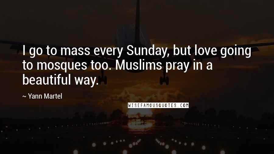 Yann Martel Quotes: I go to mass every Sunday, but love going to mosques too. Muslims pray in a beautiful way.