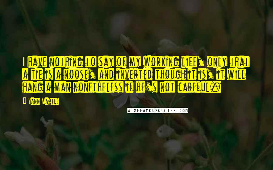 Yann Martel Quotes: I have nothing to say of my working life, only that a tie is a noose, and inverted though it is, it will hang a man nonetheless if he's not careful.