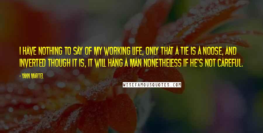 Yann Martel Quotes: I have nothing to say of my working life, only that a tie is a noose, and inverted though it is, it will hang a man nonetheless if he's not careful.