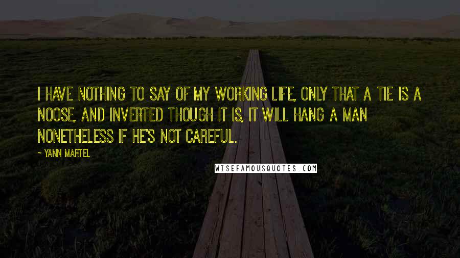 Yann Martel Quotes: I have nothing to say of my working life, only that a tie is a noose, and inverted though it is, it will hang a man nonetheless if he's not careful.