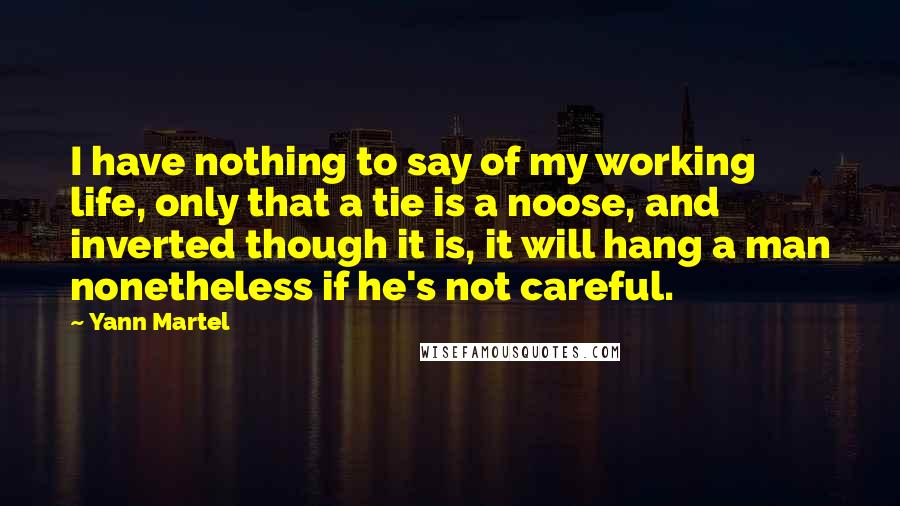 Yann Martel Quotes: I have nothing to say of my working life, only that a tie is a noose, and inverted though it is, it will hang a man nonetheless if he's not careful.