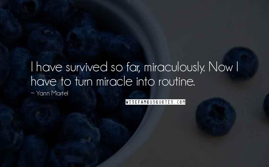 Yann Martel Quotes: I have survived so far, miraculously. Now I have to turn miracle into routine.