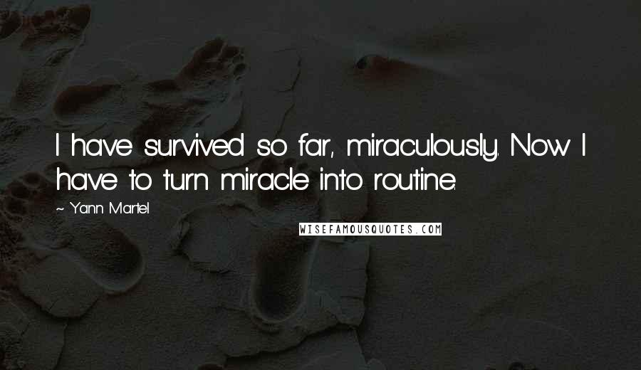 Yann Martel Quotes: I have survived so far, miraculously. Now I have to turn miracle into routine.