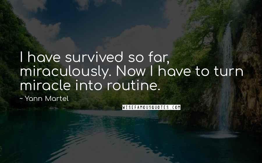 Yann Martel Quotes: I have survived so far, miraculously. Now I have to turn miracle into routine.
