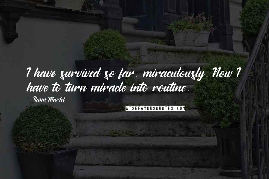 Yann Martel Quotes: I have survived so far, miraculously. Now I have to turn miracle into routine.