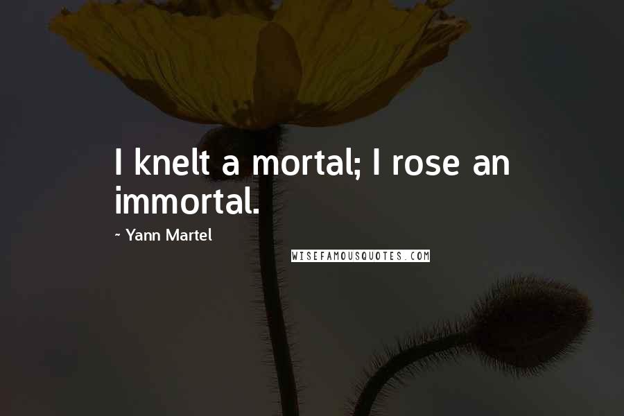 Yann Martel Quotes: I knelt a mortal; I rose an immortal.