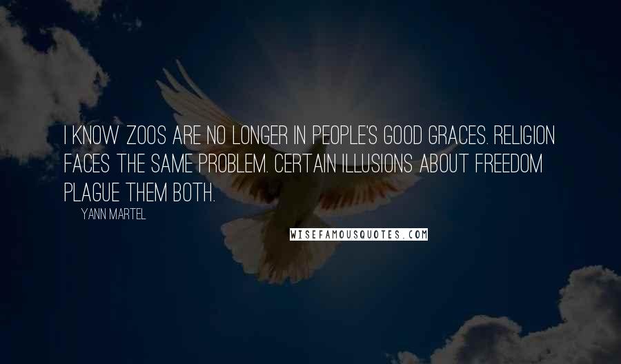 Yann Martel Quotes: I know zoos are no longer in people's good graces. Religion faces the same problem. Certain illusions about freedom plague them both.