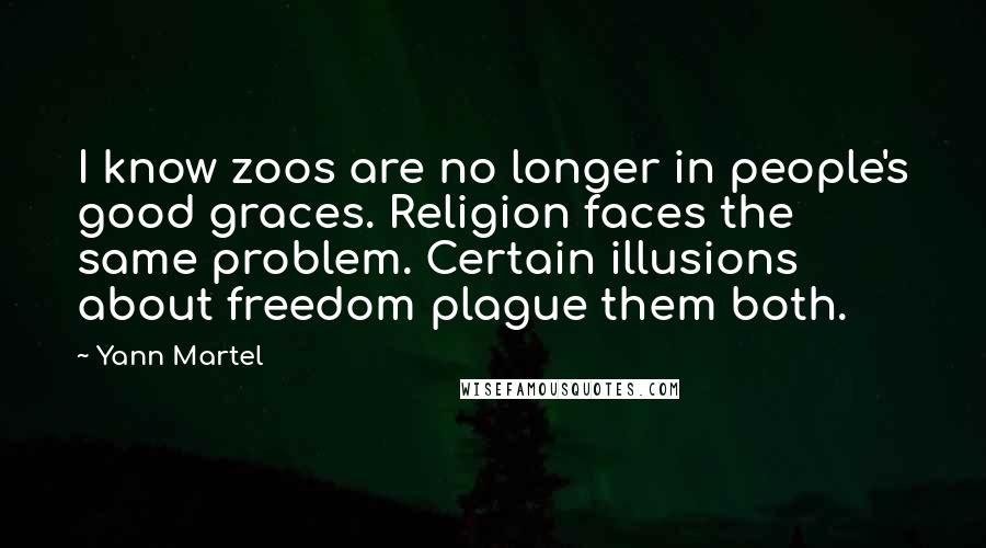 Yann Martel Quotes: I know zoos are no longer in people's good graces. Religion faces the same problem. Certain illusions about freedom plague them both.