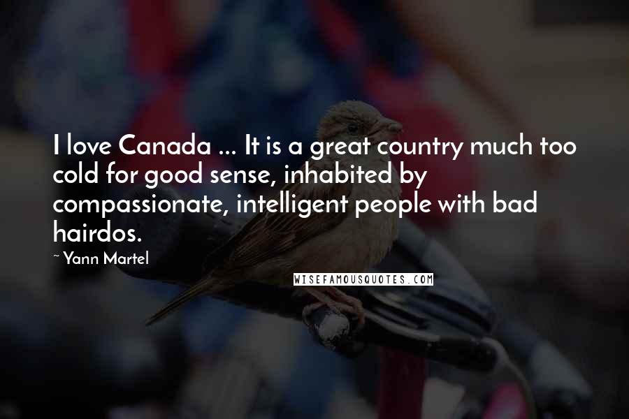 Yann Martel Quotes: I love Canada ... It is a great country much too cold for good sense, inhabited by compassionate, intelligent people with bad hairdos.